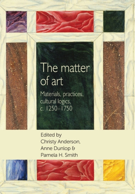 The Matter of Art: Materials, Practices, Cultural Logics, C.1250–1750