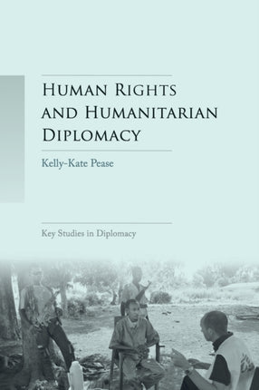 Human Rights and Humanitarian Diplomacy: Negotiating for Human Rights Protection and Humanitarian Access