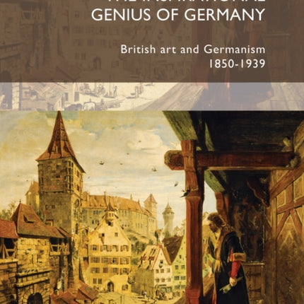 The Inspirational Genius of Germany: British Art and Germanism, 1850–1939