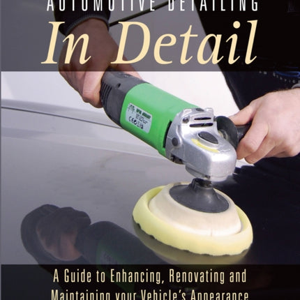 Automotive Detailing in Detail: A Guide to Enhancing, Renovating and Maintaining Your Vehicle's Appearance