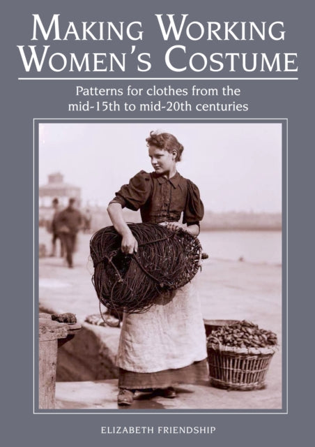 Making Working Women's Costume: Patterns for clothes from the mid-15th to mid-20th centuries