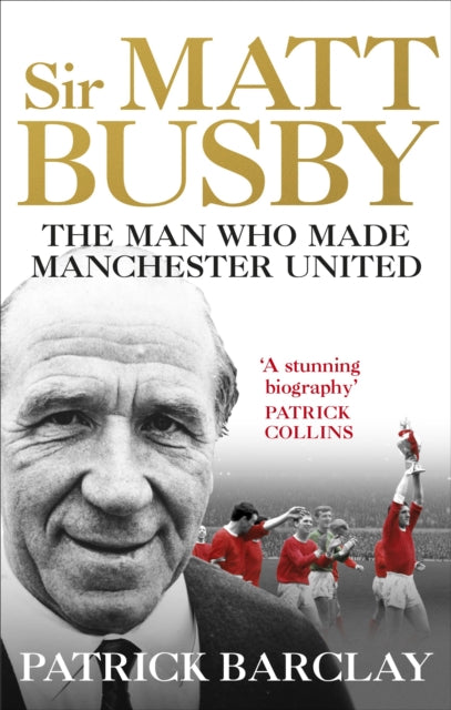 Sir Matt Busby: The Man Who Made a Football Club