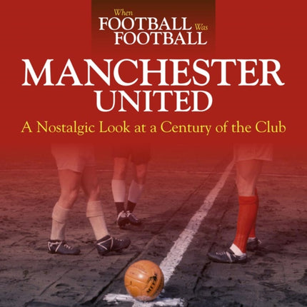 When Football Was Football Manchester United A Nostalgic Look at a Century of the Club 2015