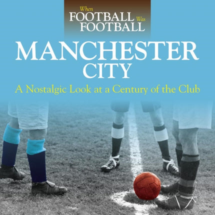 When Football Was Football Manchester City A Nostalgic Look at a Century of the Club 2016