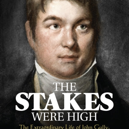 The Stakes Were High: The Extraordinary Life of John Gully, from Bruiser and Bookie to Fine Old English Gentleman