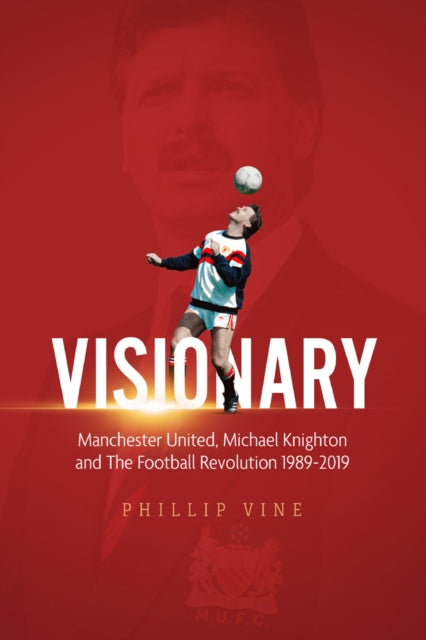 Visionary: Manchester United, Michael Knighton and the Football Revolution 1989-2019