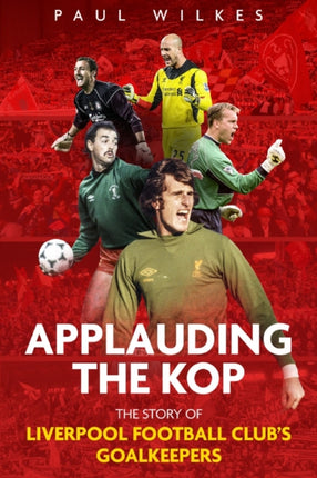 Applauding The Kop: The Story of Liverpool Football Club's Goalkeepers