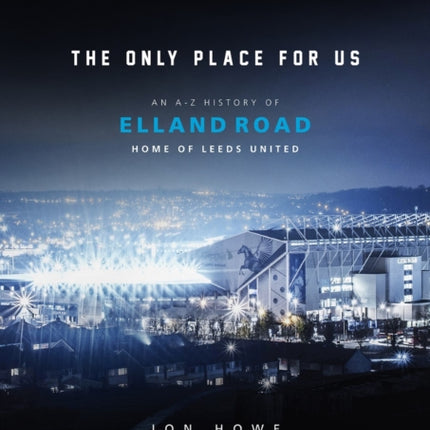 The Only Place For Us: An A-Z History of Elland Road, Home of Leeds United