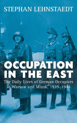 Occupation in the East: The Daily Lives of German Occupiers in Warsaw and Minsk, 1939-1944