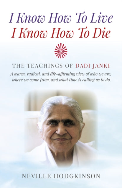 I Know How To Live, I Know How To Die – The Teachings of Dadi Janki: A warm, radical, and life–affirming view of who we are, where we come f