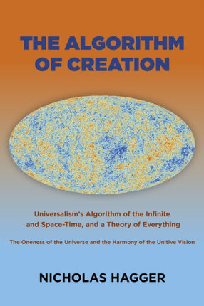 Algorithm of Creation, The: Universalism's Algorithm of the Infinite and Space-Time, the Oneness of the Universe and the Unitive Vision, and a Theory of Everything