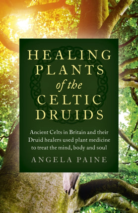 Healing Plants of the Celtic Druids: Ancient Celts in Britain and their Druid healers used plant medicine to treat the mind, body and soul