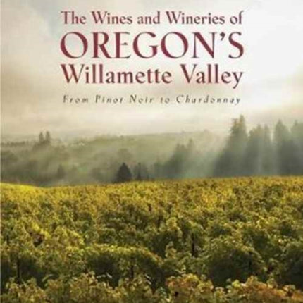 The Wines and Wineries of Oregon's Willamette Valleu: From Pinot to Chardonnay