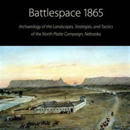 Battlespace 1865: Archaeology of the Landscapes, Strategies, and Tactics of the North Platte Campaign, Nebraska