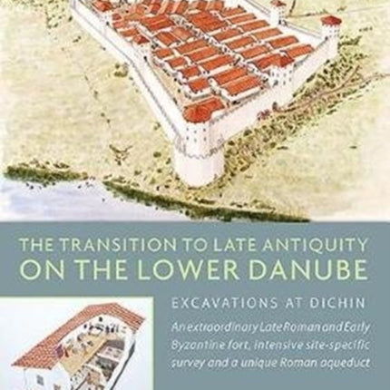 The Transition to Late Antiquity on the Lower Danube: Excavations and Survey at Dichin, a Late Roman to early Byzantine Fort and a Roman Aqueduct