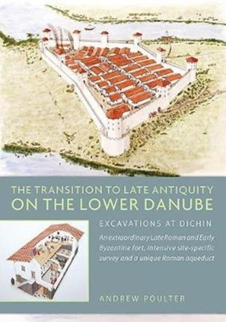 The Transition to Late Antiquity on the Lower Danube: Excavations and Survey at Dichin, a Late Roman to early Byzantine Fort and a Roman Aqueduct