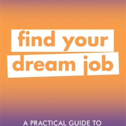 A Practical Guide to Getting the Job you Want: Find Your Dream Job