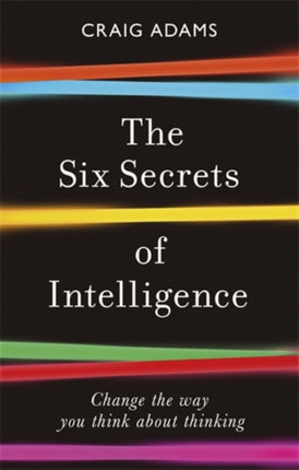 The Six Secrets of Intelligence: Change the way you think about thinking