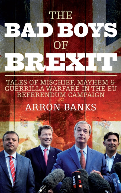 The Bad Boys of Brexit: Tales of Mischief, Mayhem & Guerrilla Warfare in the EU Referendum Campaign