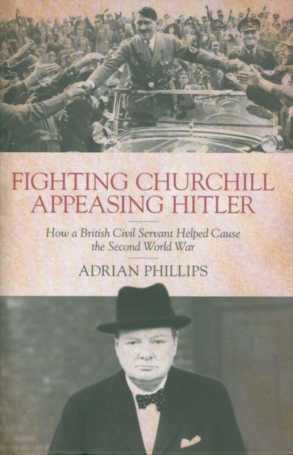 Fighting Churchill, Appeasing Hitler: How a British Civil Servant Helped Cause  the Second World War