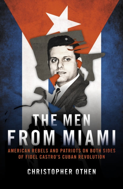 The Men from Miami: American Rebels on Both Sides of Fidel Castro's Cuban Revolution