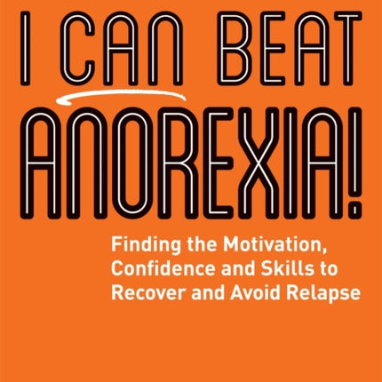 I Can Beat Anorexia!: Finding the Motivation, Confidence and Skills to Recover and Avoid Relapse