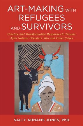 Art-Making with Refugees and Survivors: Creative and Transformative Responses to Trauma After Natural Disasters, War and Other Crises