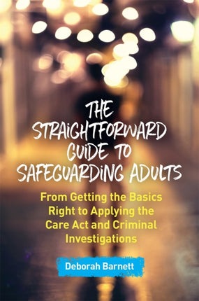 The Straightforward Guide to Safeguarding Adults: From Getting the Basics Right to Applying the Care Act and Criminal Investigations