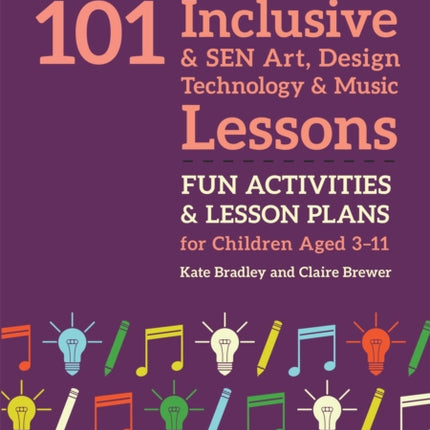 101 Inclusive and SEN Art, Design Technology and Music Lessons: Fun Activities and Lesson Plans for Children Aged 3 – 11