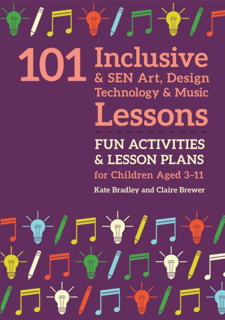 101 Inclusive and SEN Art, Design Technology and Music Lessons: Fun Activities and Lesson Plans for Children Aged 3 – 11