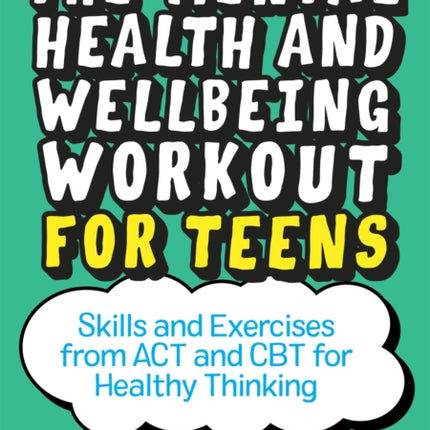 The Mental Health and Wellbeing Workout for Teens: Skills and Exercises from ACT and CBT for Healthy Thinking