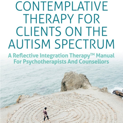 Contemplative Therapy for Clients on the Autism Spectrum: A Reflective Integration Therapy™ Manual for Psychotherapists and Counsellors