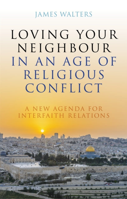 Loving Your Neighbour in an Age of Religious Conflict: A New Agenda for Interfaith Relations