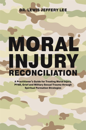 Moral Injury Reconciliation: A Practitioner's Guide for Treating Moral Injury, PTSD, Grief, and Military Sexual Trauma through Spiritual Formation Strategies