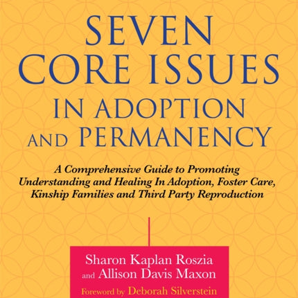 Seven Core Issues in Adoption and Permanency: A Comprehensive Guide to Promoting Understanding and Healing In Adoption, Foster Care, Kinship Families and Third Party Reproduction