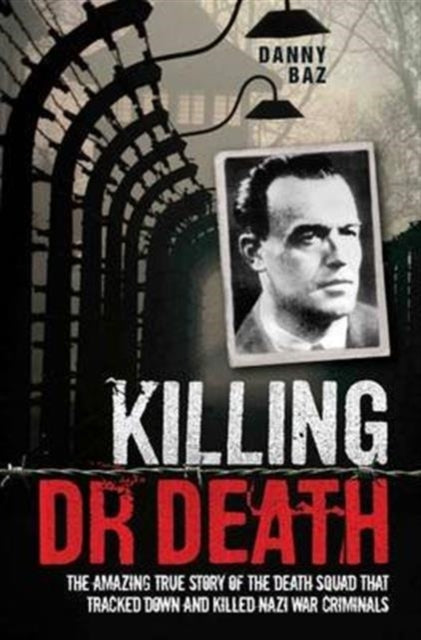 Killing Doctor Death: The Amazing True Story of the Death Squad That Tracked Down and Killed a Nazi War Criminal