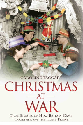 Christmas at War - True Stories of How Britain Came Together on the Home Front: True Stories of How Britain Came Together on the Home Front