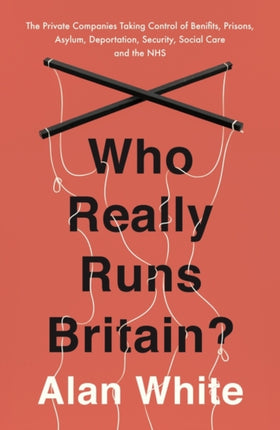 Who Really Runs Britain?: The Private Companies Taking Control of Benefits, Prisons, Asylum, Deportation, Security, Social Care and the NHS