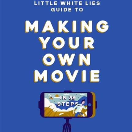 The Little White Lies Guide to Making Your Own Movie: In 39 Steps