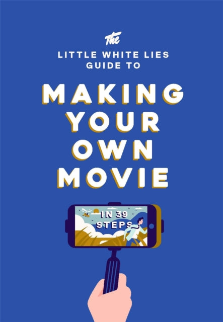 The Little White Lies Guide to Making Your Own Movie: In 39 Steps