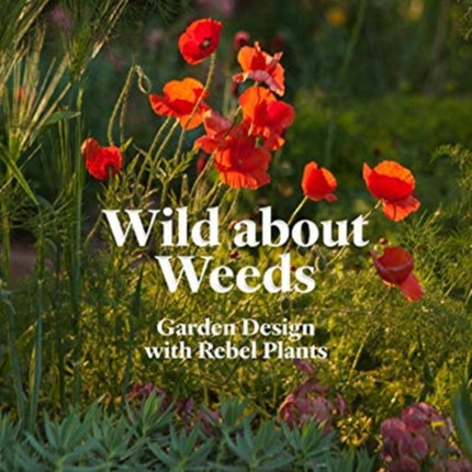 Wild about Weeds: Garden Design with Rebel Plants (Learn How to Design a Sustainable Garden by Letting Weeds Flourish Without Taking Control)