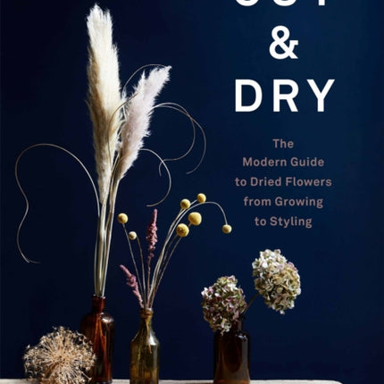 Cut & Dry: The Modern Guide to Dried Flowers from Growing to Styling