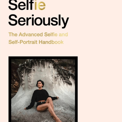 Take Your Selfie Seriously: The Advanced Selfie and Self-Portrait Handbook