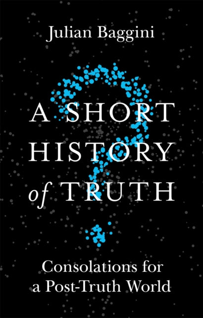 A Short History of Truth: Consolations for a Post-Truth World