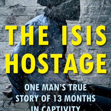 The ISIS Hostage: One Man's True Story of 13 Months in Captivity