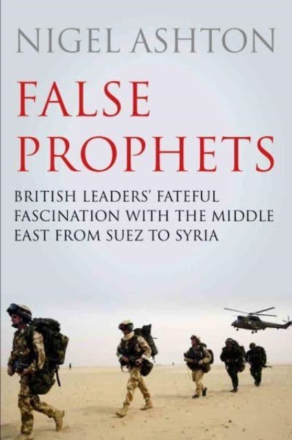 False Prophets: British Leaders' Fateful Fascination with the Middle East from Suez to Syria