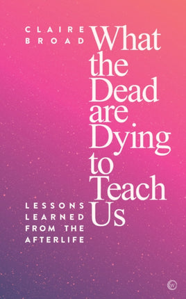 What the Dead Are Dying to Teach Us: Lessons Learned From the Afterlife