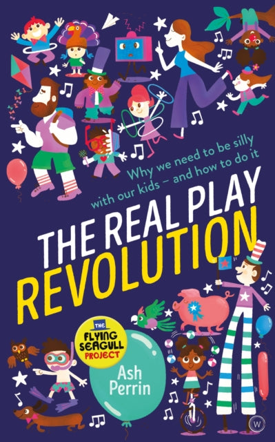 The Real Play Revolution: Why We Need to Be Silly with Our Kids - and How to Do It