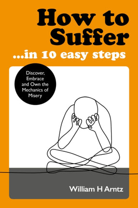 How to Suffer ... in 10 Easy Steps: Discover, Embrace and Own the Mechanics of Misery 