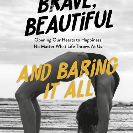 Brave, Beautiful and Baring It All: Opening Our Hearts to Happiness No Matter What Life Throws At Us